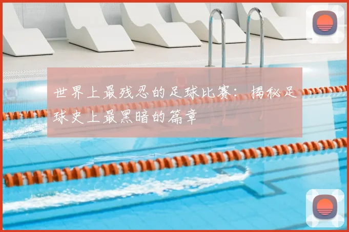 世界上最残忍的足球比赛:揭秘足球史上最黑暗的篇章