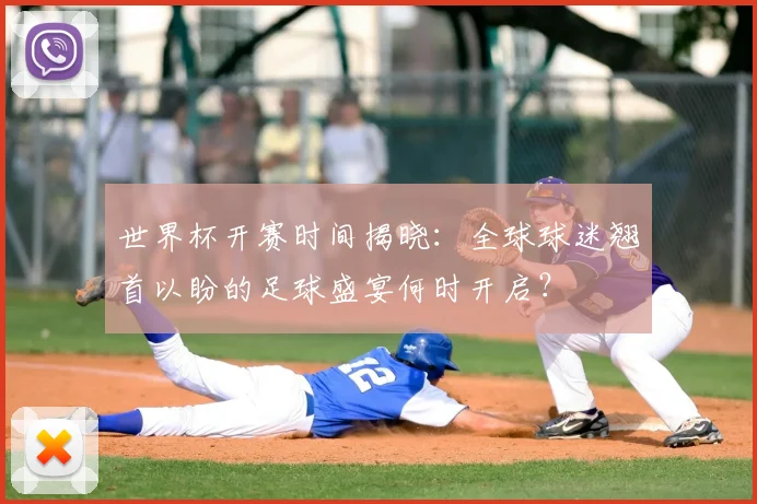 世界杯开赛时间揭晓:全球球迷翘首以盼的足球盛宴何时开启?