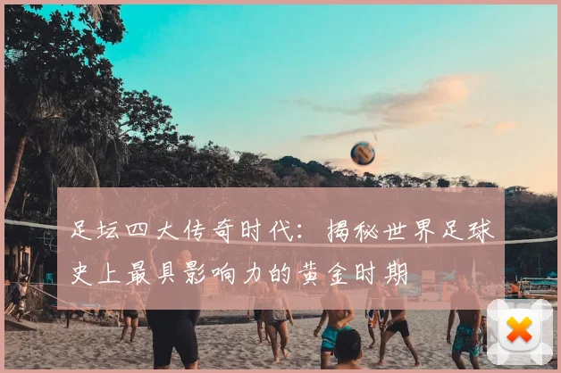 足坛四大传奇时代:揭秘世界足球史上最具影响力的黄金时期
