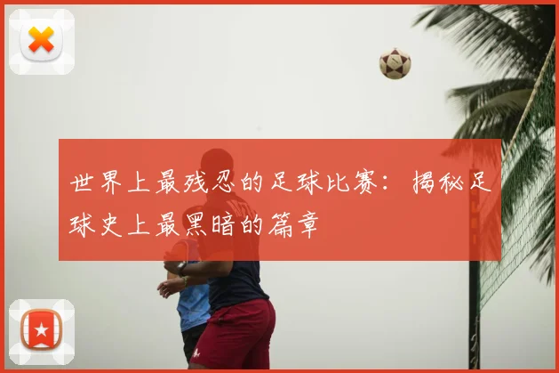 世界上最残忍的足球比赛：揭秘足球史上最黑暗的篇章