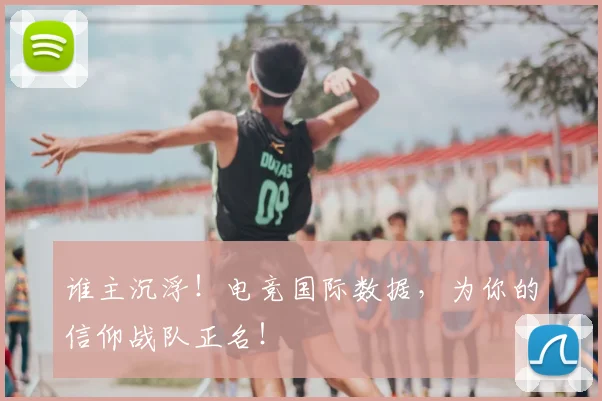 谁主沉浮!电竞国际数据,为你的信仰战队正名!