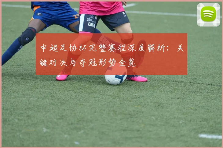 中超足协杯完整赛程深度解析:关键对决与夺冠形势全览