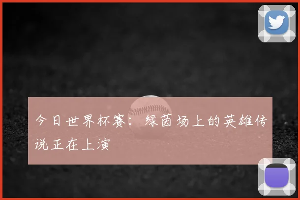 今日世界杯赛:绿茵场上的英雄传说正在上演