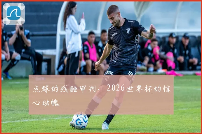 点球的残酷审判，2026世界杯的惊心动魄