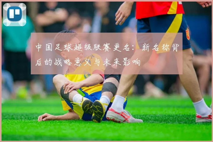 中国足球超级联赛更名：新名称背后的战略意义与未来影响