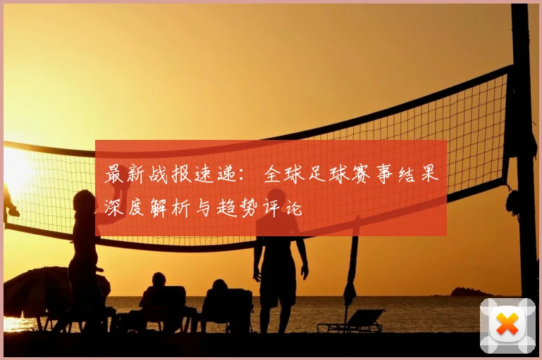 最新战报速递:全球足球赛事结果深度解析与趋势评论