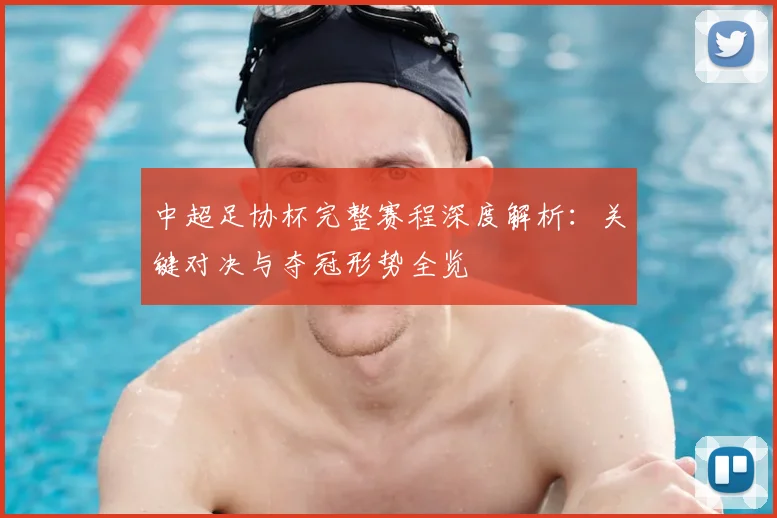 中超足协杯完整赛程深度解析：关键对决与夺冠形势全览
