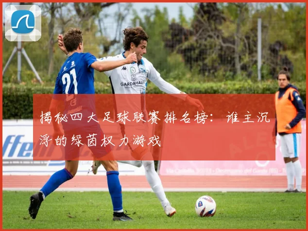 揭秘四大足球联赛排名榜：谁主沉浮的绿茵权力游戏