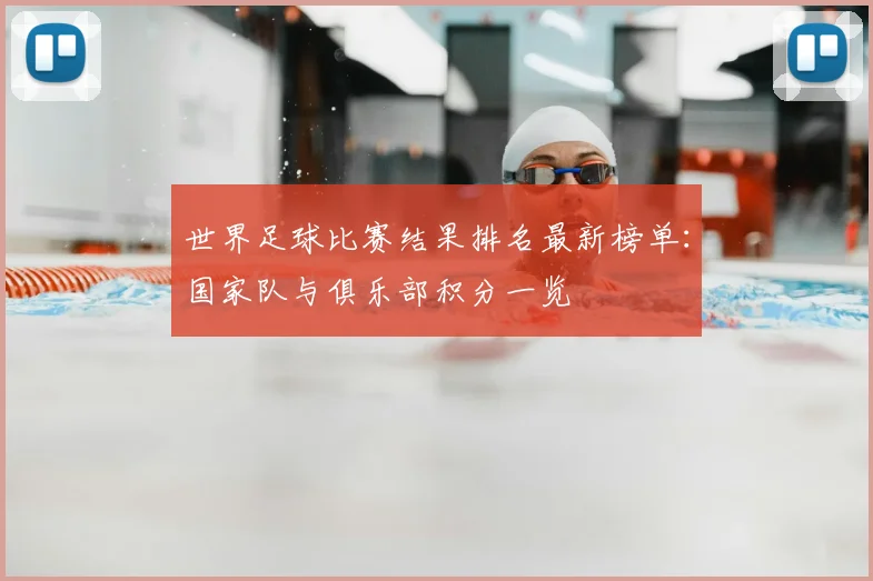 世界足球比赛结果排名最新榜单：国家队与俱乐部积分一览