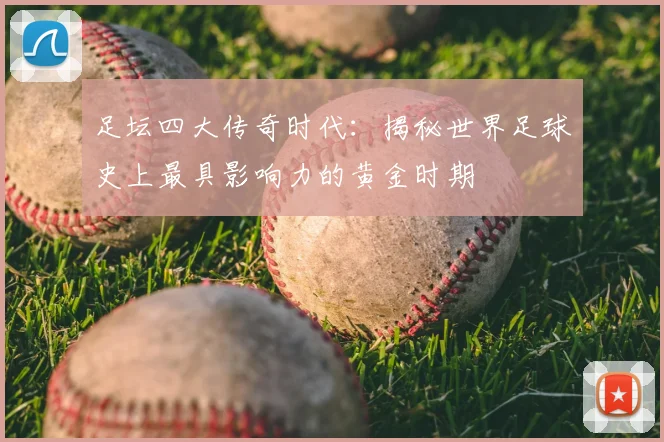 足坛四大传奇时代：揭秘世界足球史上最具影响力的黄金时期