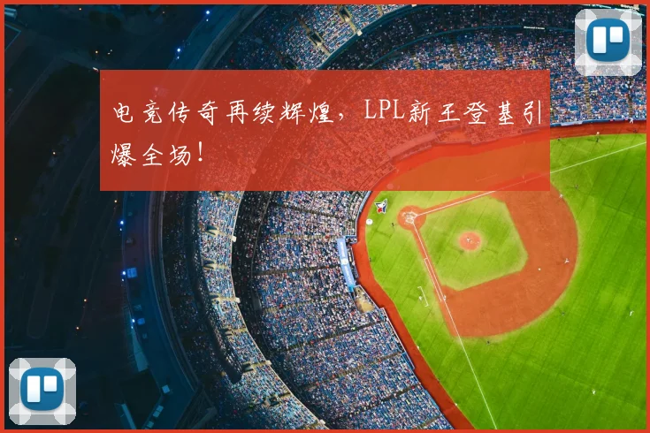 电竞传奇再续辉煌，LPL新王登基引爆全场！