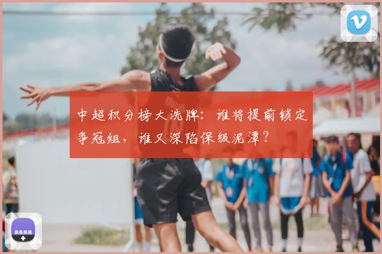 中超积分榜大洗牌:谁将提前锁定争冠组,谁又深陷保级泥潭?