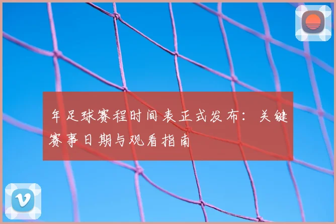 年足球赛程时间表正式发布：关键赛事日期与观看指南