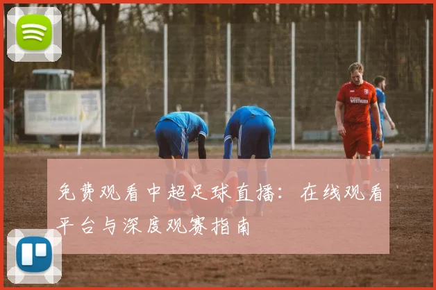 免费观看中超足球直播:在线观看平台与深度观赛指南