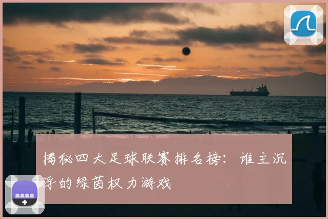 揭秘四大足球联赛排名榜：谁主沉浮的绿茵权力游戏