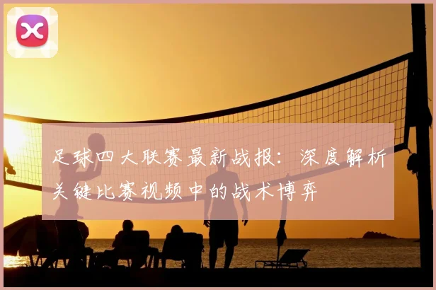 足球四大联赛最新战报：深度解析关键比赛视频中的战术博弈