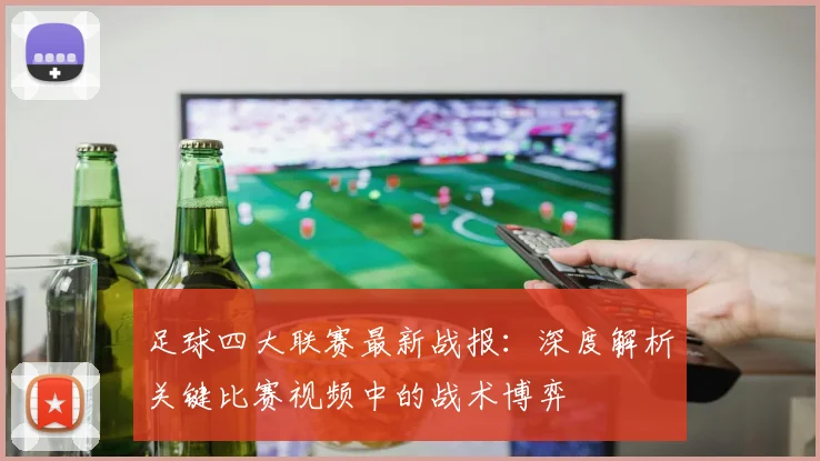 足球四大联赛最新战报：深度解析关键比赛视频中的战术博弈