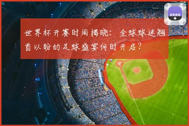 世界杯开赛时间揭晓:全球球迷翘首以盼的足球盛宴何时开启?