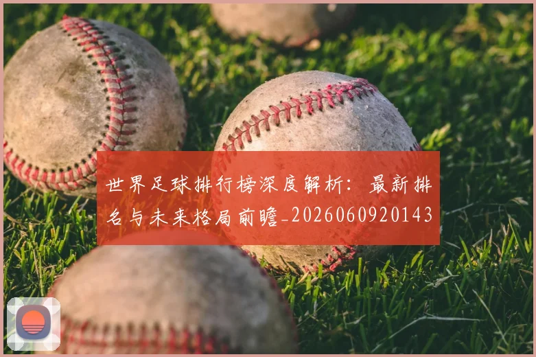 世界足球排行榜深度解析：最新排名与未来格局前瞻_20260609201435