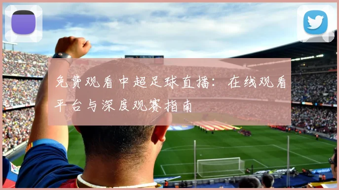 免费观看中超足球直播：在线观看平台与深度观赛指南