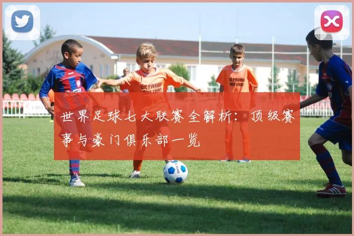 世界足球七大联赛全解析：顶级赛事与豪门俱乐部一览