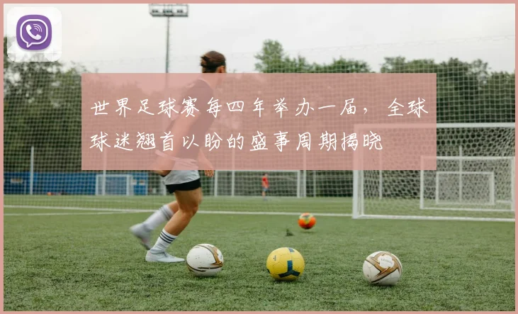 世界足球赛每四年举办一届,全球球迷翘首以盼的盛事周期揭晓