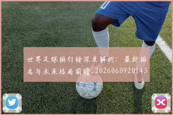 世界足球排行榜深度解析:最新排名与未来格局前瞻_20260609201435