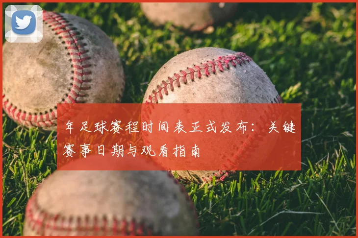 年足球赛程时间表正式发布：关键赛事日期与观看指南