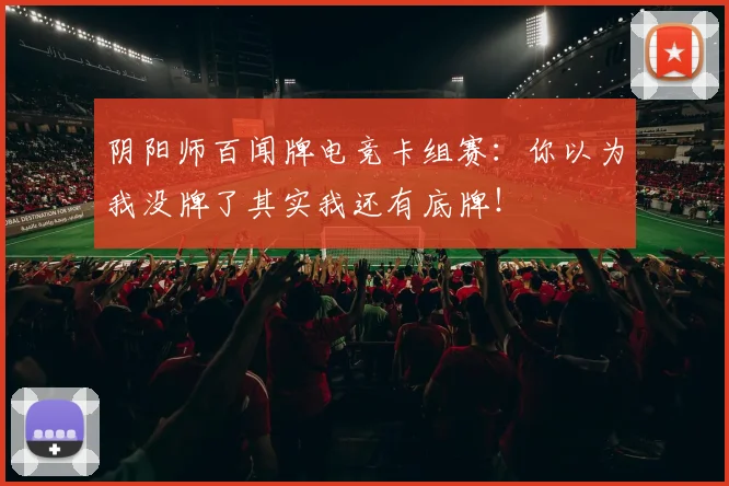 阴阳师百闻牌电竞卡组赛:你以为我没牌了其实我还有底牌!