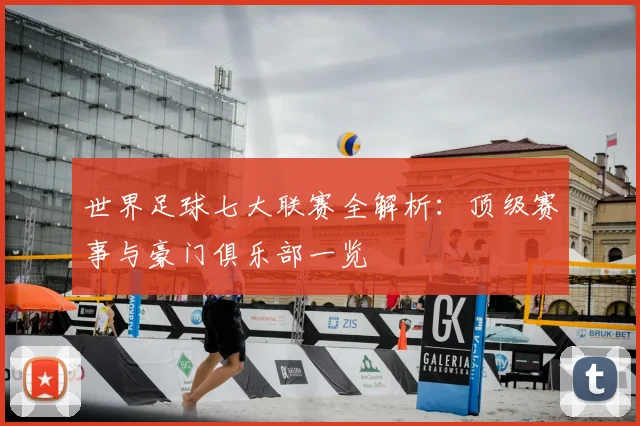 世界足球七大联赛全解析：顶级赛事与豪门俱乐部一览