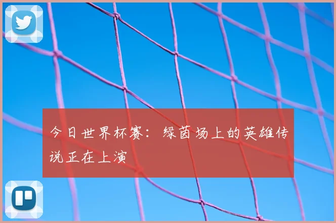 今日世界杯赛:绿茵场上的英雄传说正在上演