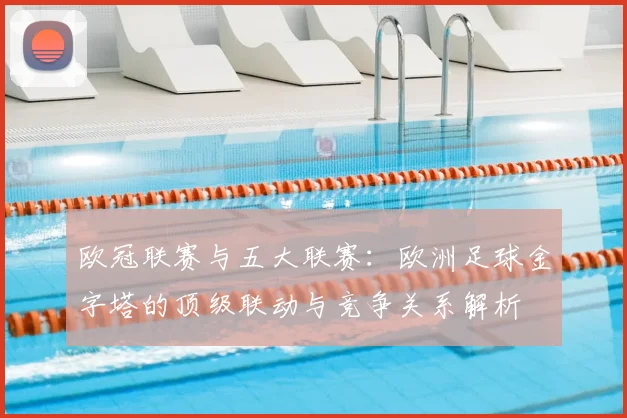 欧冠联赛与五大联赛:欧洲足球金字塔的顶级联动与竞争关系解析